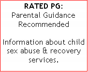 Text Box: RATED PG: Parental Guidance RecommendedInformation about child sex abuse & recovery services.